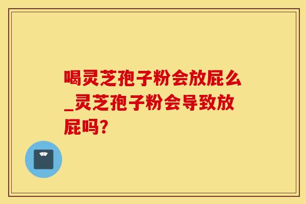喝灵芝孢子粉会放屁么_灵芝孢子粉会导致放屁吗？