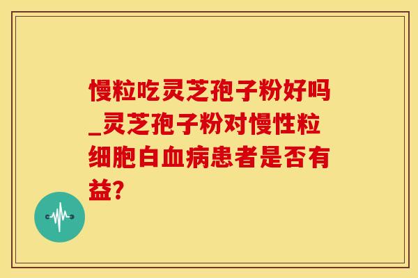 慢粒吃灵芝孢子粉好吗_灵芝孢子粉对慢性粒细胞白血病患者是否有益?