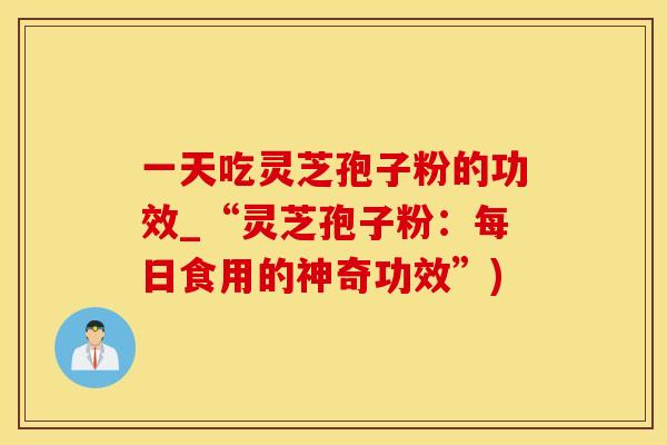一天吃灵芝孢子粉的功效_“灵芝孢子粉：每日食用的神奇功效”)