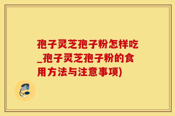孢子灵芝孢子粉怎样吃_孢子灵芝孢子粉的食用方法与注意事项)