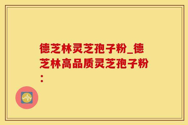 德芝林灵芝孢子粉_德芝林高品质灵芝孢子粉: