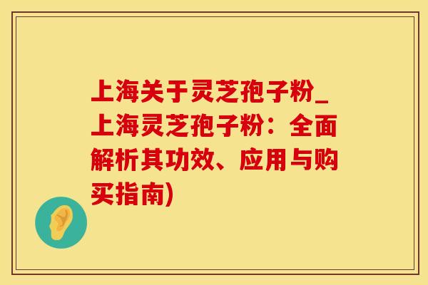 上海关于灵芝孢子粉_上海灵芝孢子粉:全面解析其功效、应用与购买指南)