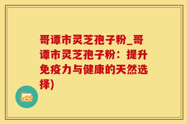哥谭市灵芝孢子粉_哥谭市灵芝孢子粉:提升免疫力与健康的天然选择)