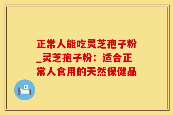 正常人能吃灵芝孢子粉_灵芝孢子粉:适合正常人食用的天然保健品