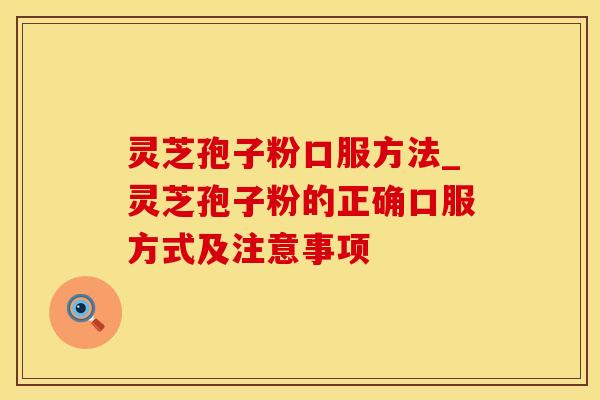 灵芝孢子粉口服方法_灵芝孢子粉的正确口服方式及注意事项