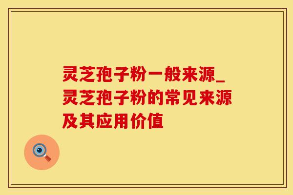 灵芝孢子粉一般来源_灵芝孢子粉的常见来源及其应用价值