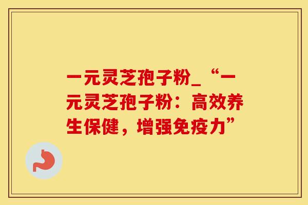 一元灵芝孢子粉_“一元灵芝孢子粉：高效养生保健，增强免疫力”