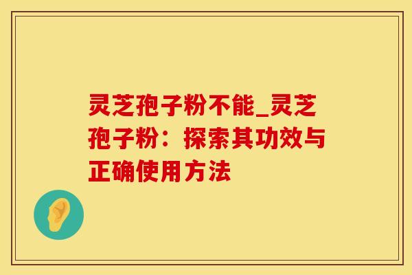 灵芝孢子粉不能_灵芝孢子粉:探索其功效与正确使用方法