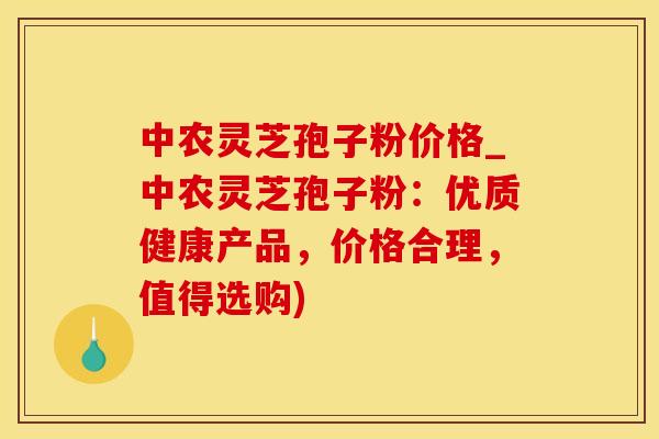 中农灵芝孢子粉价格_中农灵芝孢子粉:优质健康产品,价格合理,值得选购)