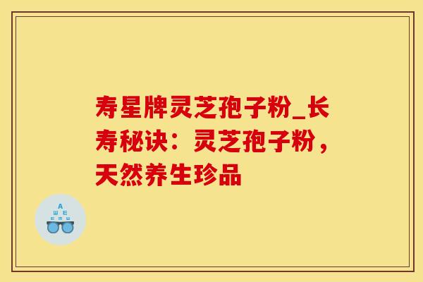 寿星牌灵芝孢子粉_长寿秘诀:灵芝孢子粉,天然养生珍品