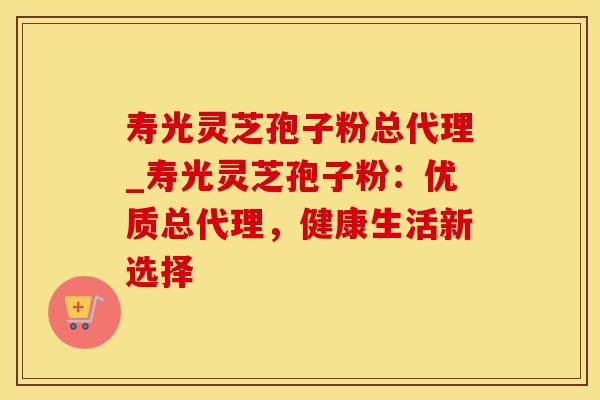 寿光灵芝孢子粉总代理_寿光灵芝孢子粉:优质总代理,健康生活新选择
