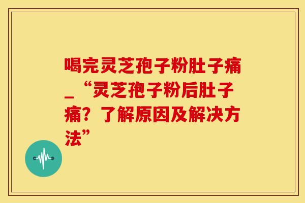 喝完灵芝孢子粉肚子痛_“灵芝孢子粉后肚子痛？了解原因及解决方法”