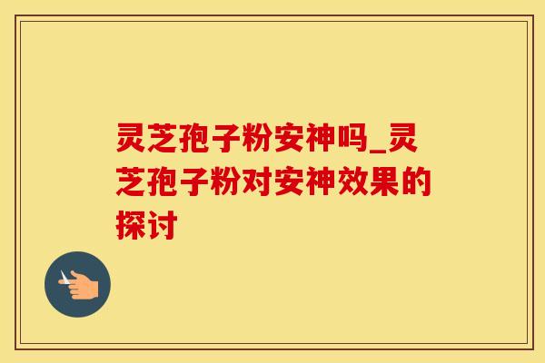 灵芝孢子粉安神吗_灵芝孢子粉对安神效果的探讨