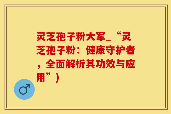 灵芝孢子粉大军_“灵芝孢子粉:健康守护者,全面解析其功效与应用”)