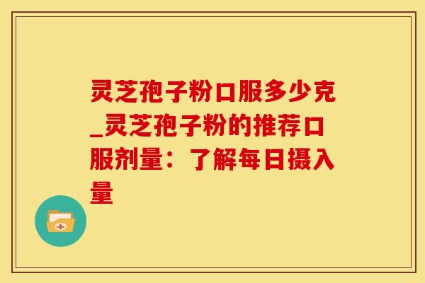 灵芝孢子粉口服多少克_灵芝孢子粉的推荐口服剂量:了解每日摄入量