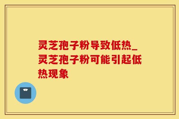 灵芝孢子粉导致低热_灵芝孢子粉可能引起低热现象