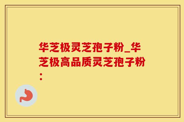 华芝极灵芝孢子粉_华芝极高品质灵芝孢子粉: