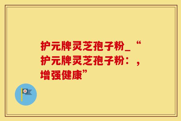 护元牌灵芝孢子粉_“护元牌灵芝孢子粉:,增强健康”