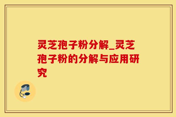 灵芝孢子粉分解_灵芝孢子粉的分解与应用研究