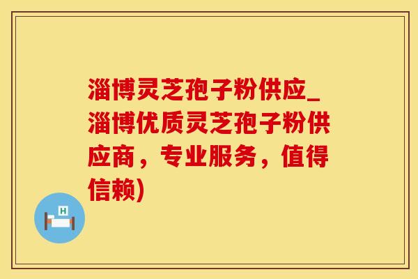 淄博灵芝孢子粉供应_淄博优质灵芝孢子粉供应商,专业服务,值得信赖)