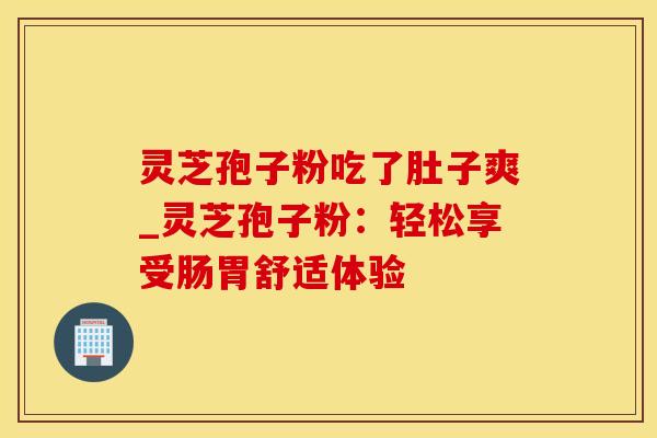 灵芝孢子粉吃了肚子爽_灵芝孢子粉:轻松享受肠胃舒适体验