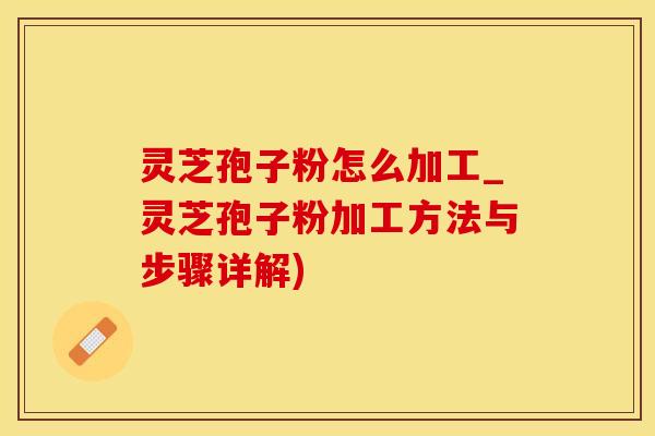 灵芝孢子粉怎么加工_灵芝孢子粉加工方法与步骤详解)