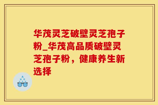 华茂灵芝破壁灵芝孢子粉_华茂高品质破壁灵芝孢子粉,健康养生新选择