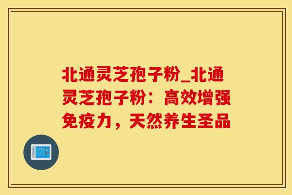 北通灵芝孢子粉_北通灵芝孢子粉：高效增强免疫力，天然养生圣品