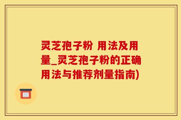 灵芝孢子粉 用法及用量_灵芝孢子粉的正确用法与推荐剂量指南)
