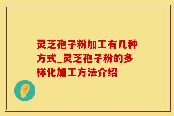 灵芝孢子粉加工有几种方式_灵芝孢子粉的多样化加工方法介绍