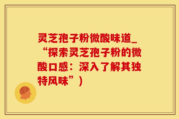 灵芝孢子粉微酸味道_“探索灵芝孢子粉的微酸口感：深入了解其独特风味”)