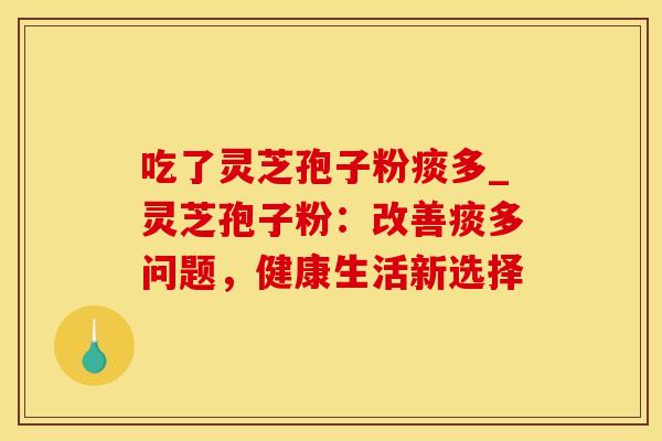 吃了灵芝孢子粉痰多_灵芝孢子粉:改善痰多问题,健康生活新选择
