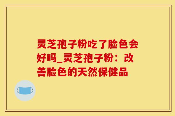 灵芝孢子粉吃了脸色会好吗_灵芝孢子粉：改善脸色的天然保健品