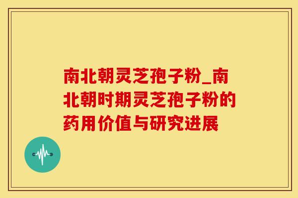 南北朝灵芝孢子粉_南北朝时期灵芝孢子粉的药用价值与研究进展