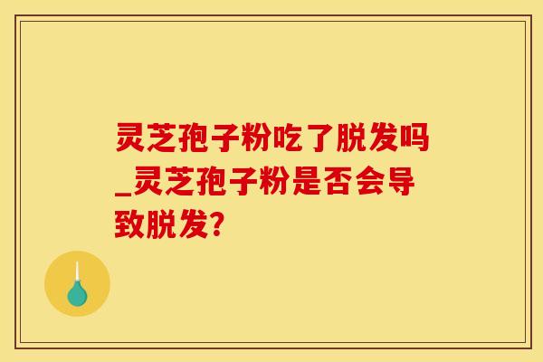 灵芝孢子粉吃了脱发吗_灵芝孢子粉是否会导致脱发？