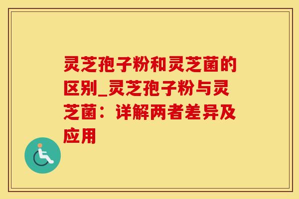 灵芝孢子粉和灵芝菌的区别_灵芝孢子粉与灵芝菌:详解两者差异及应用