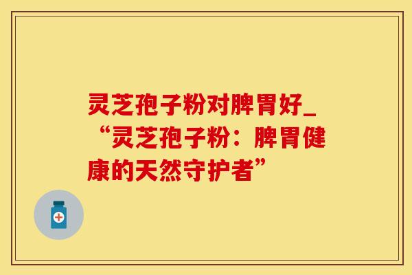 灵芝孢子粉对脾胃好_“灵芝孢子粉：脾胃健康的天然守护者”