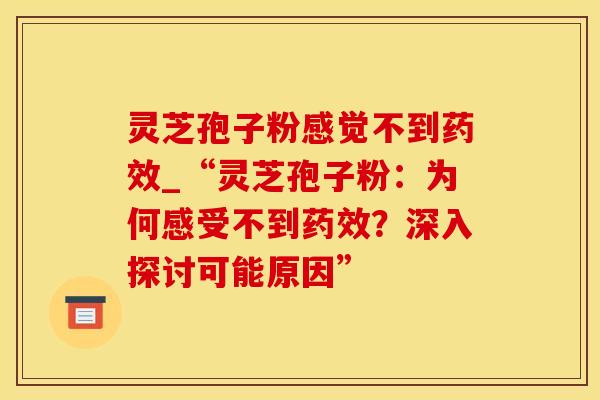 灵芝孢子粉感觉不到药效_“灵芝孢子粉:为何感受不到药效?深入探讨可能原因”