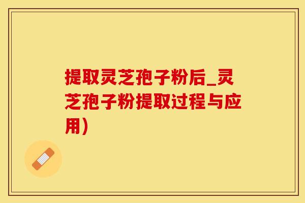提取灵芝孢子粉后_灵芝孢子粉提取过程与应用)