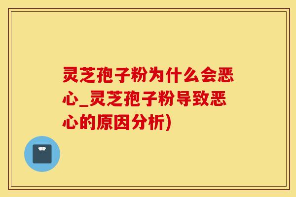 灵芝孢子粉为什么会恶心_灵芝孢子粉导致恶心的原因分析)