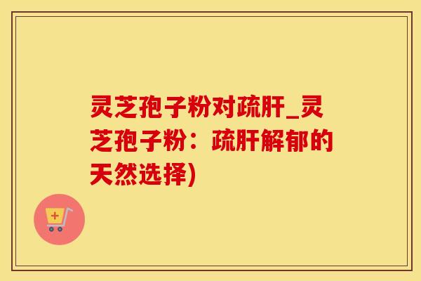灵芝孢子粉对疏肝_灵芝孢子粉:疏肝解郁的天然选择)