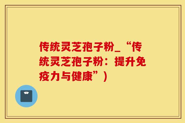 传统灵芝孢子粉_“传统灵芝孢子粉:提升免疫力与健康”)