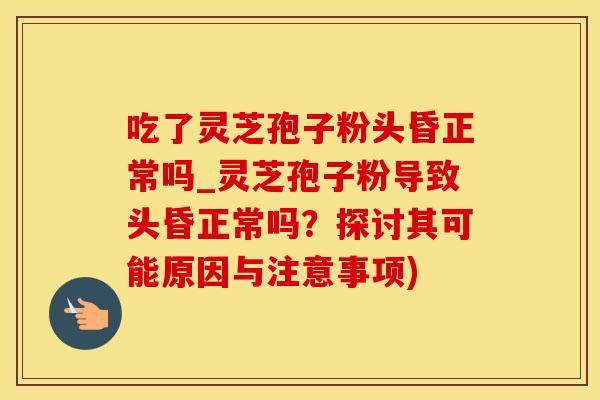 吃了灵芝孢子粉头昏正常吗_灵芝孢子粉导致头昏正常吗?探讨其可能原因与注意事项)