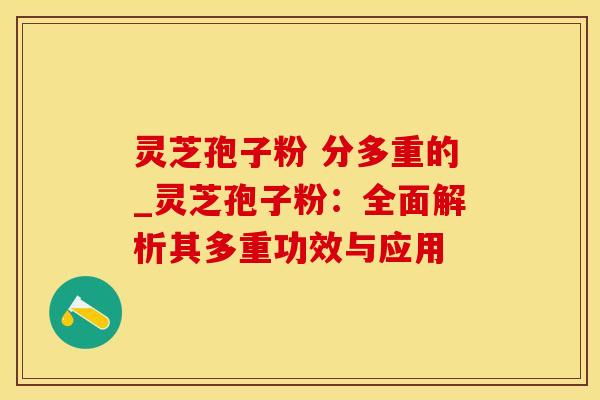 灵芝孢子粉 分多重的_灵芝孢子粉：全面解析其多重功效与应用