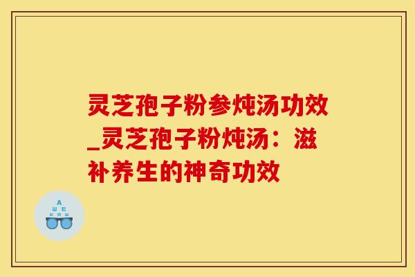 灵芝孢子粉参炖汤功效_灵芝孢子粉炖汤：滋补养生的神奇功效
