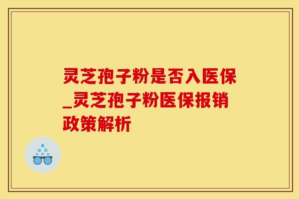 灵芝孢子粉是否入医保_灵芝孢子粉医保报销政策解析