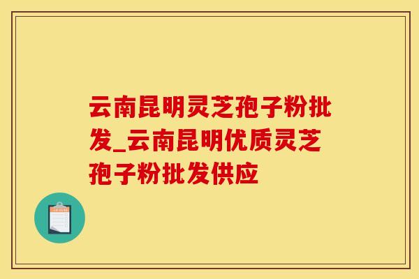 云南昆明灵芝孢子粉批发_云南昆明优质灵芝孢子粉批发供应