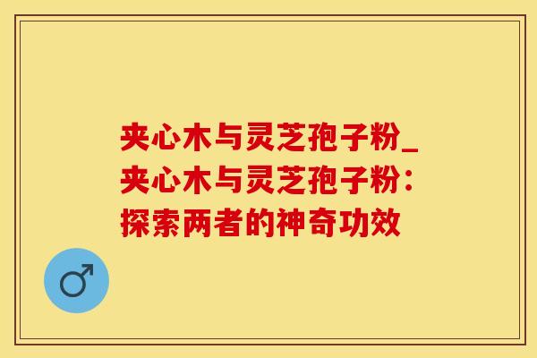 夹心木与灵芝孢子粉_夹心木与灵芝孢子粉:探索两者的神奇功效