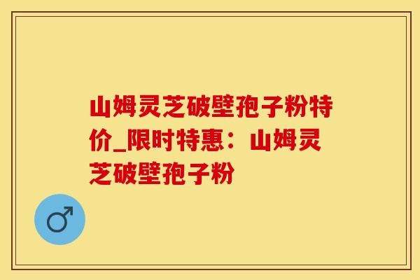 山姆灵芝破壁孢子粉特价_限时特惠:山姆灵芝破壁孢子粉