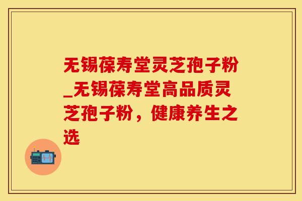 无锡葆寿堂灵芝孢子粉_无锡葆寿堂高品质灵芝孢子粉,健康养生之选